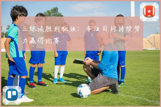 三球谈胜利秘诀：专注目标持续努力赢得比赛