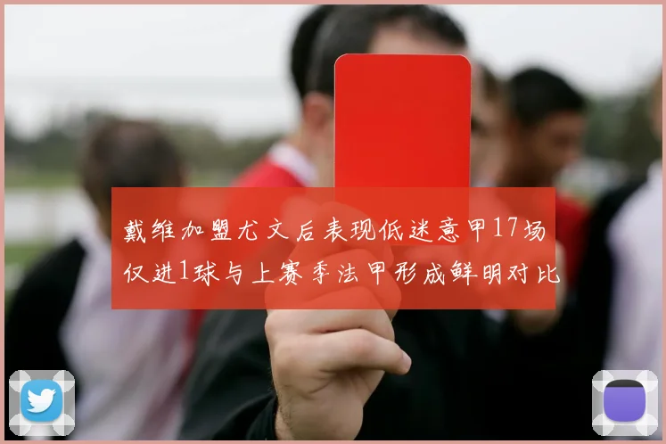戴维加盟尤文后表现低迷意甲17场仅进1球与上赛季法甲形成鲜明对比