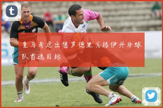 皇马考虑出售罗德里戈格伊并非球队首选目标
