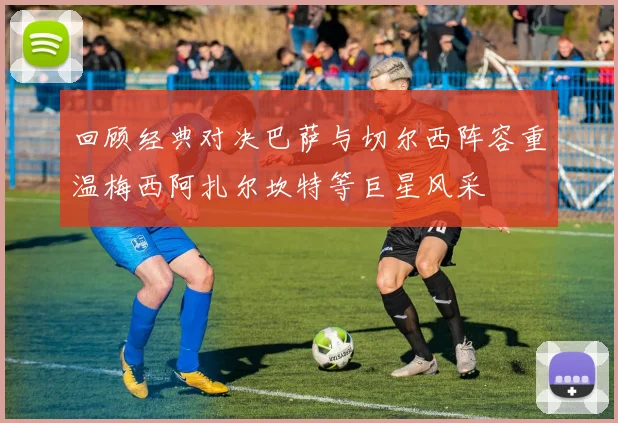 回顾经典对决巴萨与切尔西阵容重温梅西阿扎尔坎特等巨星风采
