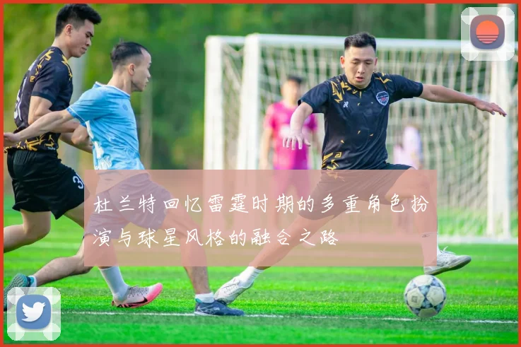 杜兰特回忆雷霆时期的多重角色扮演与球星风格的融合之路