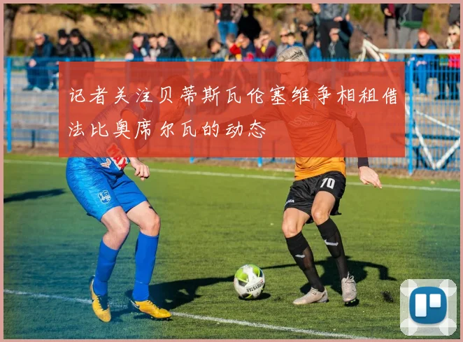 记者关注贝蒂斯瓦伦塞维争相租借法比奥席尔瓦的动态