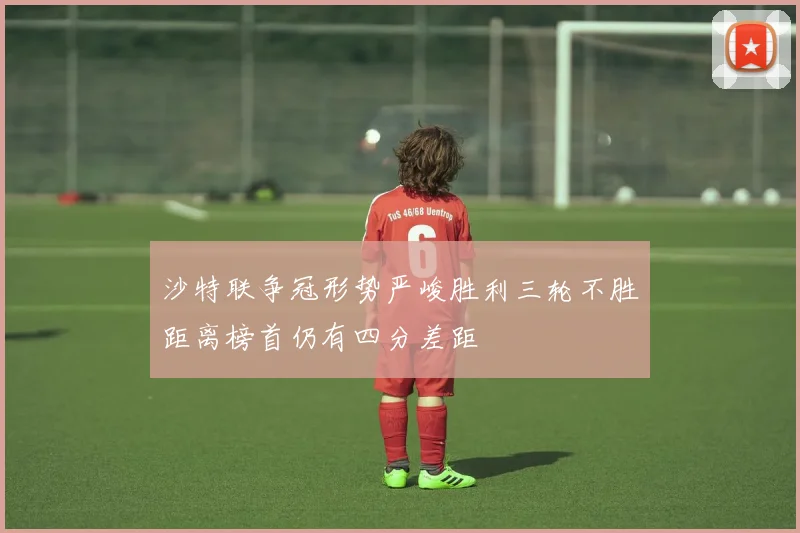 沙特联争冠形势严峻胜利三轮不胜距离榜首仍有四分差距