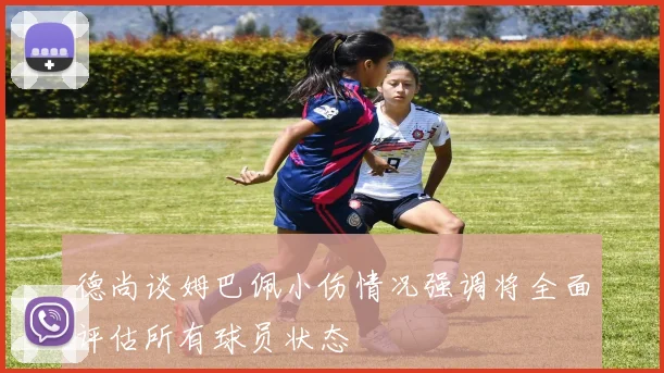 德尚谈姆巴佩小伤情况强调将全面评估所有球员状态