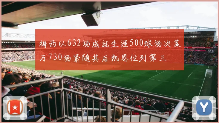 梅西以632场成就生涯500球场次莱万730场紧随其后凯恩位列第三