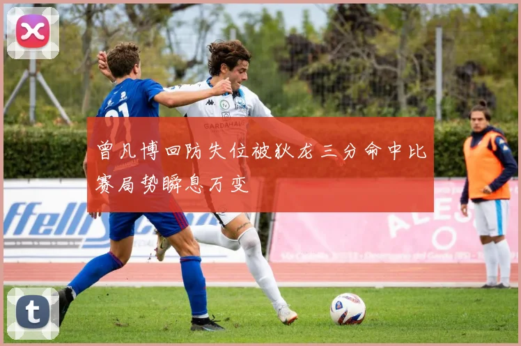 曾凡博回防失位被狄龙三分命中比赛局势瞬息万变
