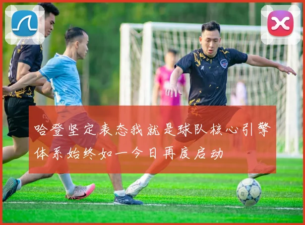 哈登坚定表态我就是球队核心引擎体系始终如一今日再度启动